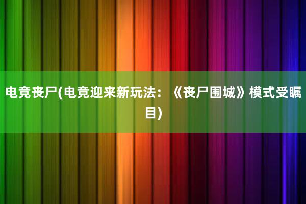 电竞丧尸(电竞迎来新玩法：《丧尸围城》模式受瞩目)