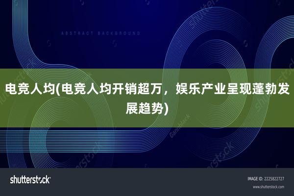 电竞人均(电竞人均开销超万，娱乐产业呈现蓬勃发展趋势)