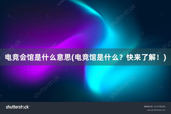 电竞会馆是什么意思(电竞馆是什么？快来了解！)