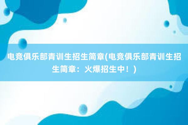 电竞俱乐部青训生招生简章(电竞俱乐部青训生招生简章：火爆招生中！)