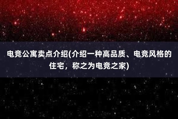 电竞公寓卖点介绍(介绍一种高品质、电竞风格的住宅，称之为电竞之家)