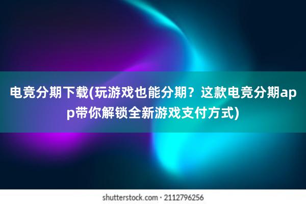 电竞分期下载(玩游戏也能分期？这款电竞分期app带你解锁全新游戏支付方式)