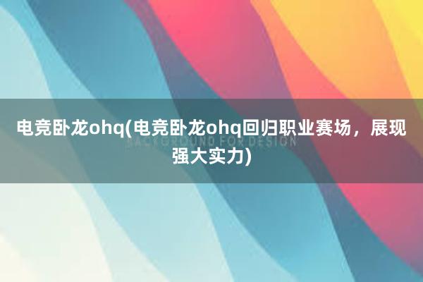 电竞卧龙ohq(电竞卧龙ohq回归职业赛场，展现强大实力)