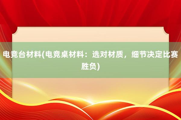 电竞台材料(电竞桌材料：选对材质，细节决定比赛胜负)