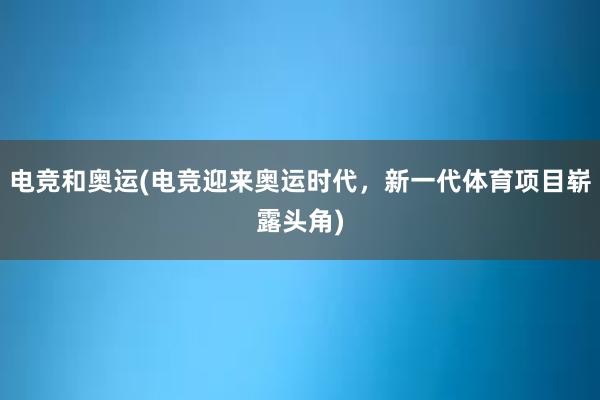 电竞和奥运(电竞迎来奥运时代，新一代体育项目崭露头角)