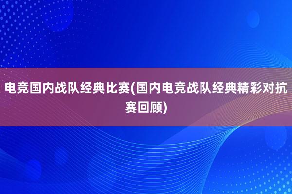 电竞国内战队经典比赛(国内电竞战队经典精彩对抗赛回顾)