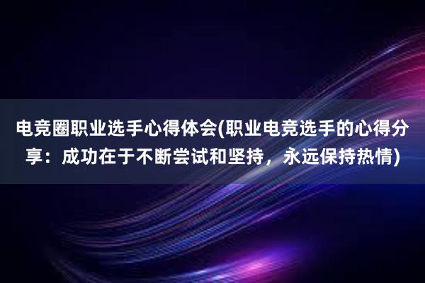 电竞圈职业选手心得体会(职业电竞选手的心得分享：成功在于不断尝试和坚持，永远保持热情)