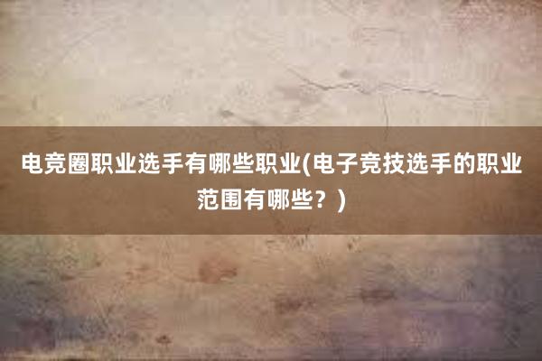 电竞圈职业选手有哪些职业(电子竞技选手的职业范围有哪些？)