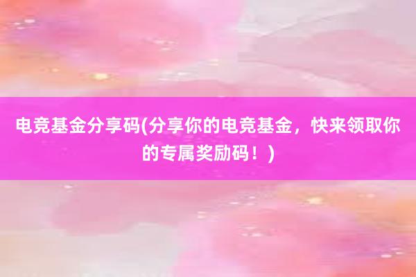 电竞基金分享码(分享你的电竞基金，快来领取你的专属奖励码！)