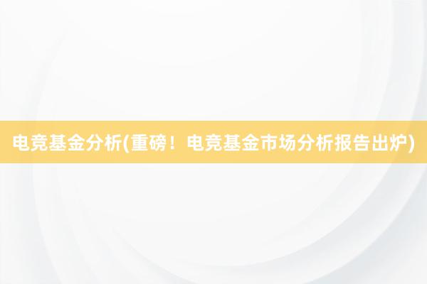 电竞基金分析(重磅！电竞基金市场分析报告出炉)