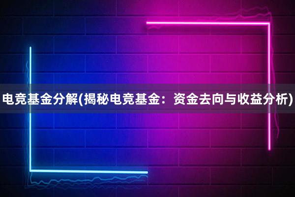 电竞基金分解(揭秘电竞基金：资金去向与收益分析)