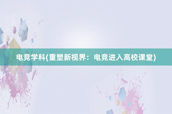 电竞学科(重塑新视界：电竞进入高校课堂)