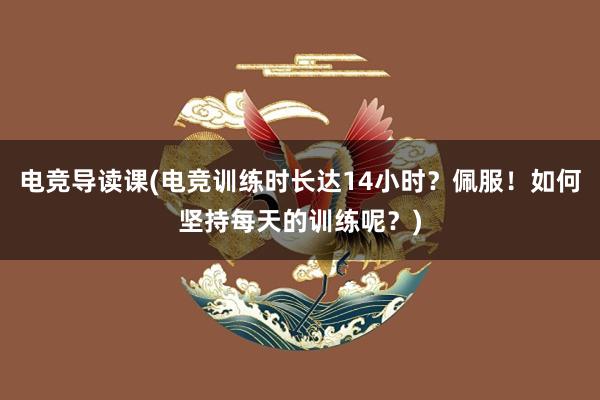 电竞导读课(电竞训练时长达14小时？佩服！如何坚持每天的训练呢？)