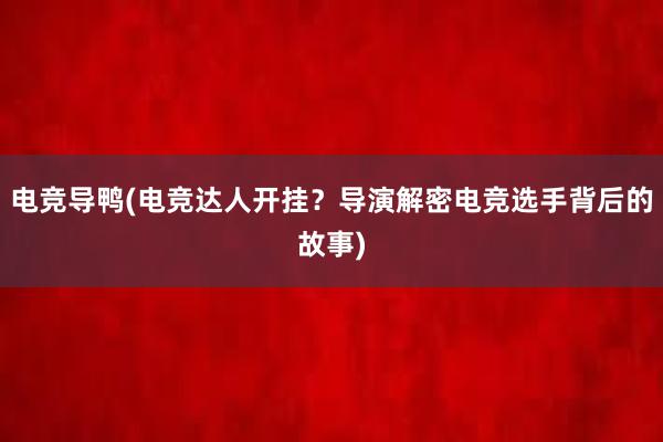 电竞导鸭(电竞达人开挂？导演解密电竞选手背后的故事)