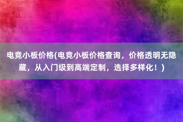 电竞小板价格(电竞小板价格查询，价格透明无隐藏，从入门级到高端定制，选择多样化！)