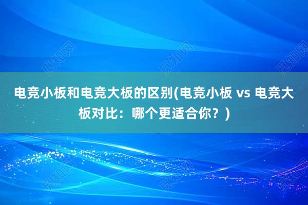 电竞小板和电竞大板的区别(电竞小板 vs 电竞大板对比：哪个更适合你？)