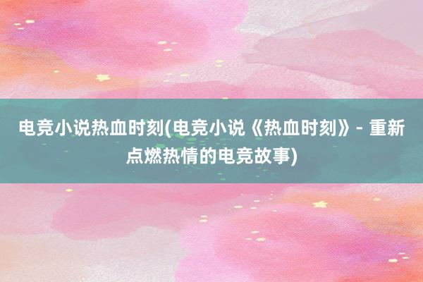 电竞小说热血时刻(电竞小说《热血时刻》- 重新点燃热情的电竞故事)