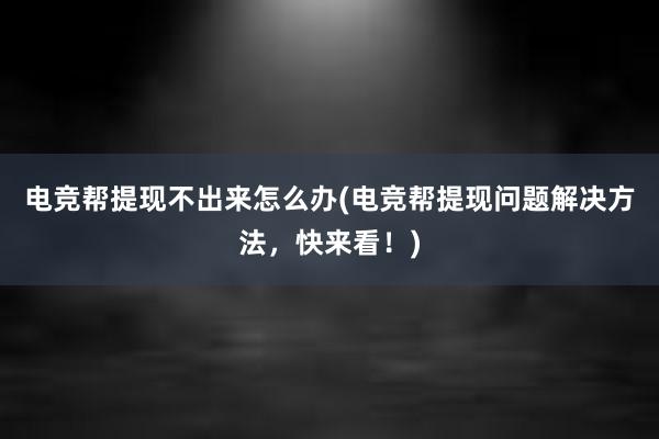 电竞帮提现不出来怎么办(电竞帮提现问题解决方法，快来看！)