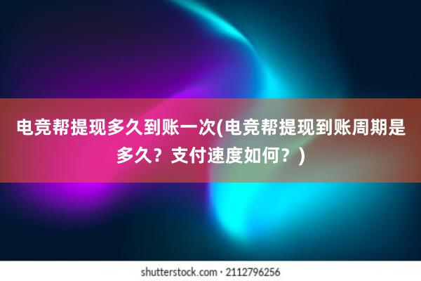 电竞帮提现多久到账一次(电竞帮提现到账周期是多久？支付速度如何？)