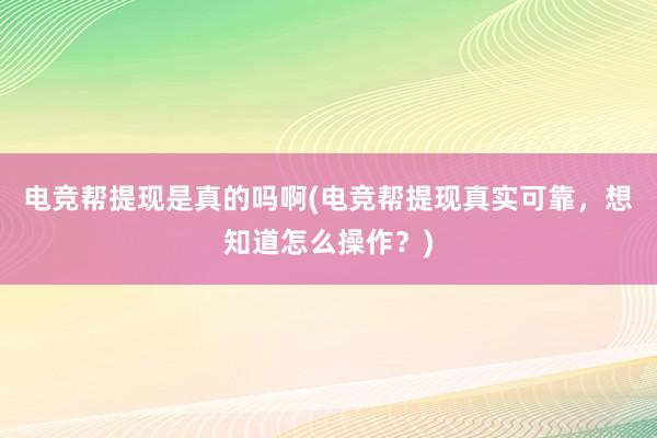 电竞帮提现是真的吗啊(电竞帮提现真实可靠，想知道怎么操作？)