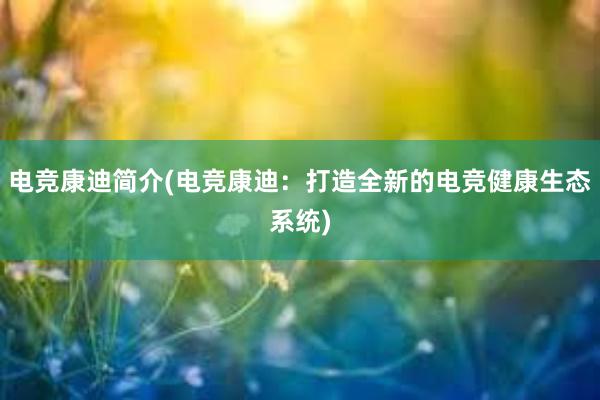 电竞康迪简介(电竞康迪：打造全新的电竞健康生态系统)