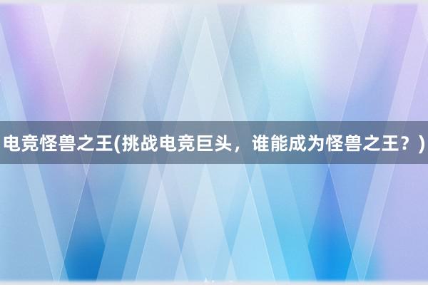 电竞怪兽之王(挑战电竞巨头，谁能成为怪兽之王？)