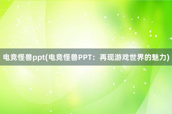 电竞怪兽ppt(电竞怪兽PPT：再现游戏世界的魅力)