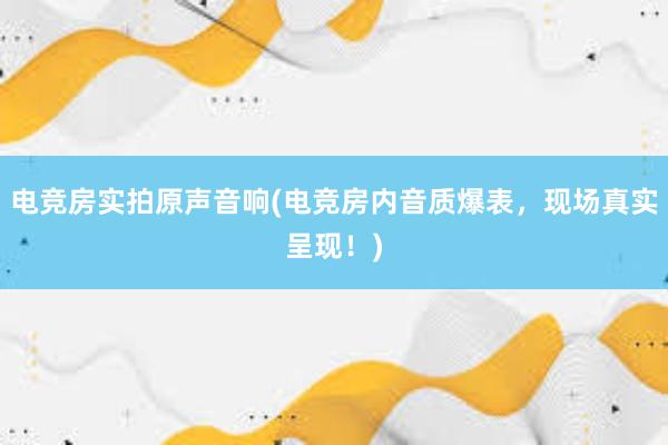 电竞房实拍原声音响(电竞房内音质爆表，现场真实呈现！)