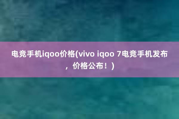 电竞手机iqoo价格(vivo iqoo 7电竞手机发布，价格公布！)