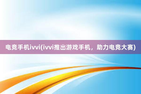 电竞手机ivvi(ivvi推出游戏手机，助力电竞大赛)