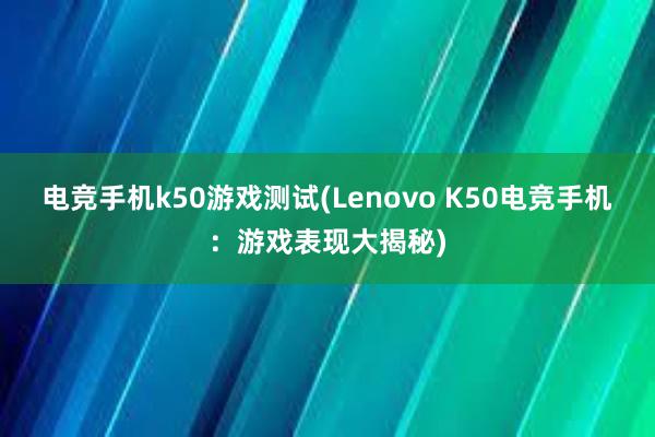 电竞手机k50游戏测试(Lenovo K50电竞手机：游戏表现大揭秘)