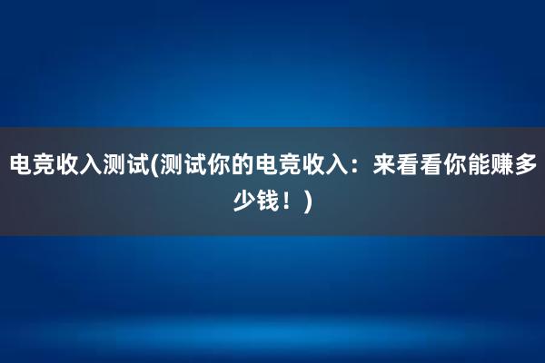 电竞收入测试(测试你的电竞收入：来看看你能赚多少钱！)