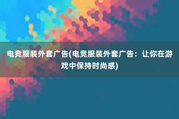 电竞服装外套广告(电竞服装外套广告：让你在游戏中保持时尚感)