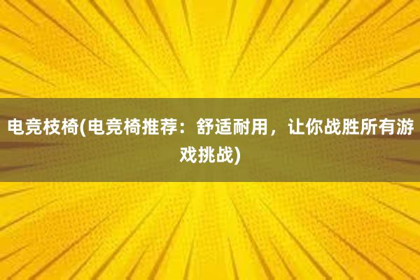 电竞枝椅(电竞椅推荐：舒适耐用，让你战胜所有游戏挑战)