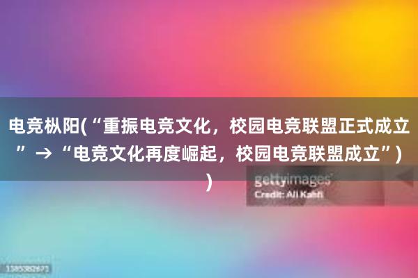 电竞枞阳(“重振电竞文化，校园电竞联盟正式成立” → “电竞文化再度崛起，校园电竞联盟成立”)