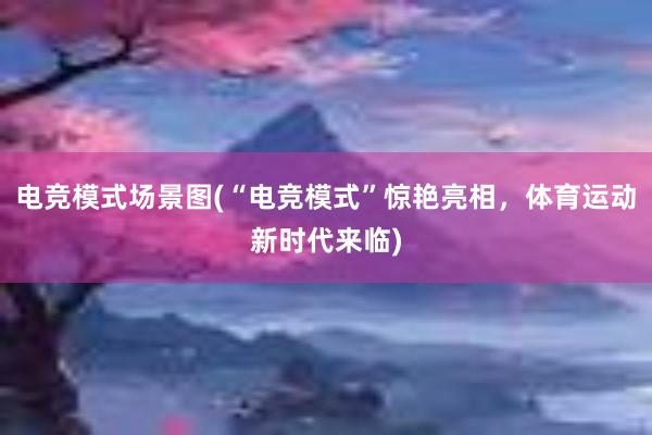 电竞模式场景图(“电竞模式”惊艳亮相，体育运动新时代来临)