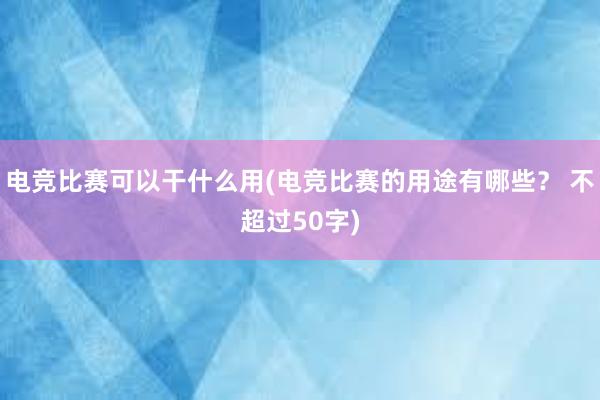 电竞比赛可以干什么用(电竞比赛的用途有哪些？ 不超过50字)