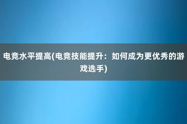 电竞水平提高(电竞技能提升：如何成为更优秀的游戏选手)