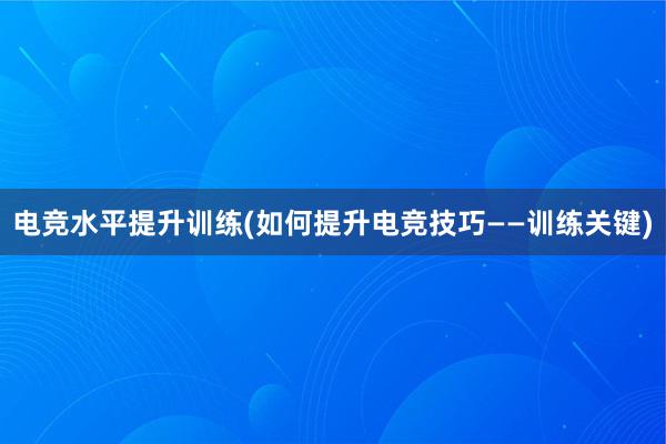 电竞水平提升训练(如何提升电竞技巧——训练关键)