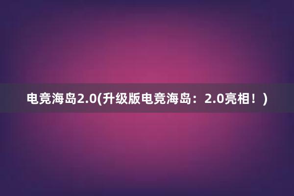 电竞海岛2.0(升级版电竞海岛：2.0亮相！)