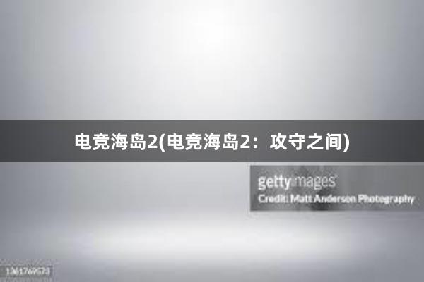 电竞海岛2(电竞海岛2：攻守之间)