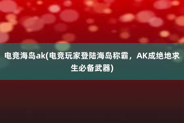 电竞海岛ak(电竞玩家登陆海岛称霸，AK成绝地求生必备武器)