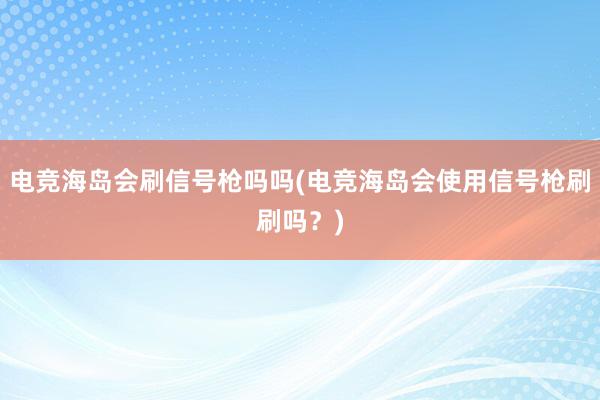 电竞海岛会刷信号枪吗吗(电竞海岛会使用信号枪刷刷吗？)