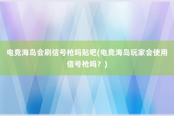 电竞海岛会刷信号枪吗贴吧(电竞海岛玩家会使用信号枪吗？)