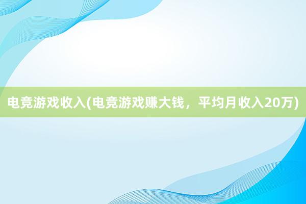 电竞游戏收入(电竞游戏赚大钱，平均月收入20万)