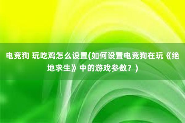 电竞狗 玩吃鸡怎么设置(如何设置电竞狗在玩《绝地求生》中的游戏参数？)