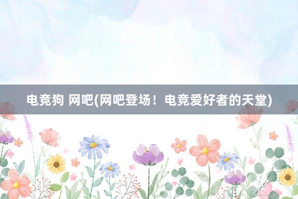 电竞狗 网吧(网吧登场！电竞爱好者的天堂)