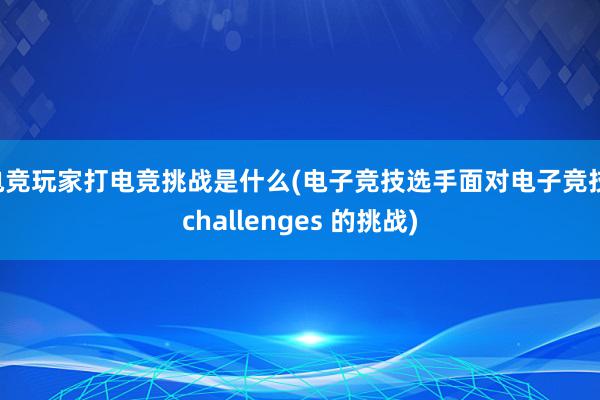 电竞玩家打电竞挑战是什么(电子竞技选手面对电子竞技 challenges 的挑战)