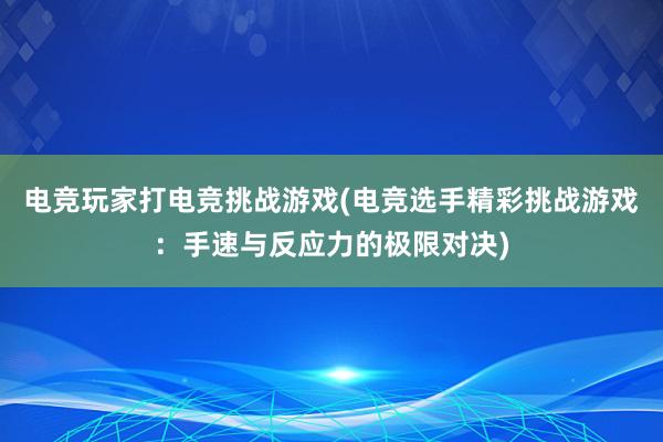 电竞玩家打电竞挑战游戏(电竞选手精彩挑战游戏：手速与反应力的极限对决)