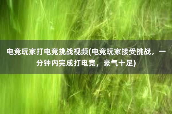 电竞玩家打电竞挑战视频(电竞玩家接受挑战，一分钟内完成打电竞，豪气十足)